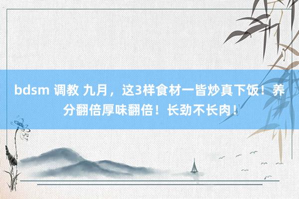 bdsm 调教 九月，这3样食材一皆炒真下饭！养分翻倍厚味翻倍！长劲不长肉！