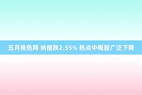 五月桃色网 纳指跌2.55% 热点中概股广泛下降