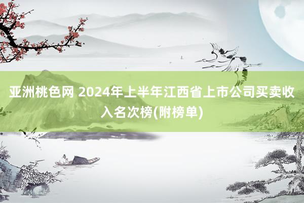 亚洲桃色网 2024年上半年江西省上市公司买卖收入名次榜(附榜单)