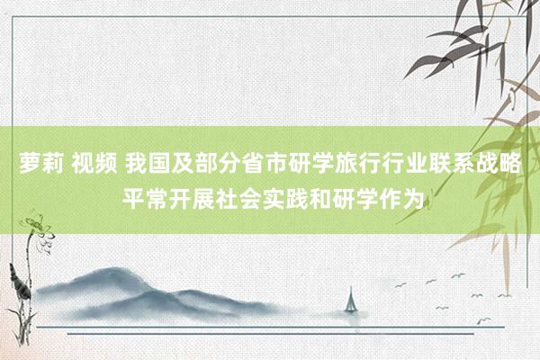 萝莉 视频 我国及部分省市研学旅行行业联系战略 平常开展社会实践和研学作为