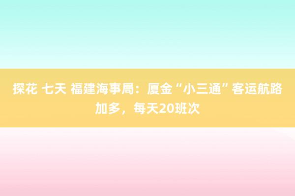 探花 七天 福建海事局：厦金“小三通”客运航路加多，每天20班次