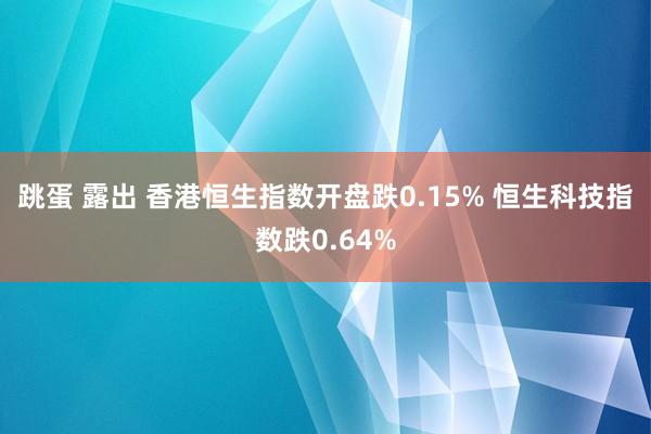 跳蛋 露出 香港恒生指数开盘跌0.15% 恒生科技指数跌0.64%