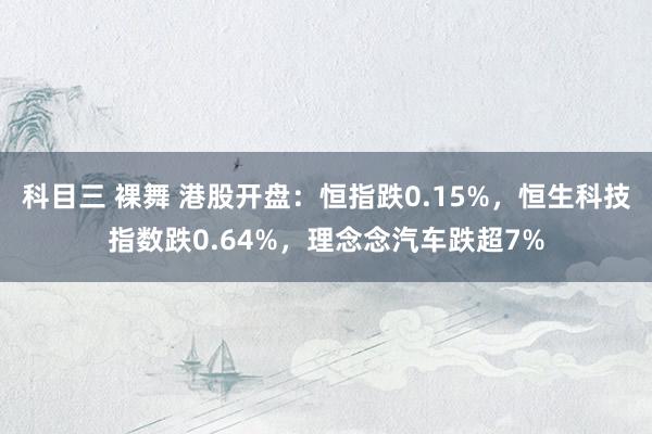 科目三 裸舞 港股开盘：恒指跌0.15%，恒生科技指数跌0.64%，理念念汽车跌超7%