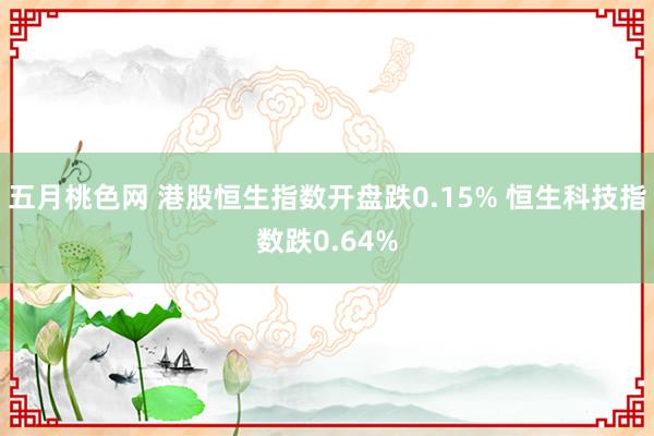 五月桃色网 港股恒生指数开盘跌0.15% 恒生科技指数跌0.64%