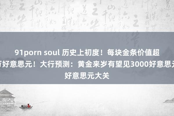 91porn soul 历史上初度！每块金条价值超100万好意思元！大行预测：黄金来岁有望见3000好意思元大关