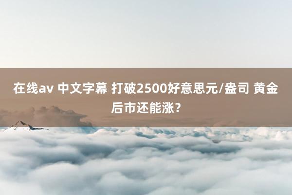 在线av 中文字幕 打破2500好意思元/盎司 黄金后市还能涨？