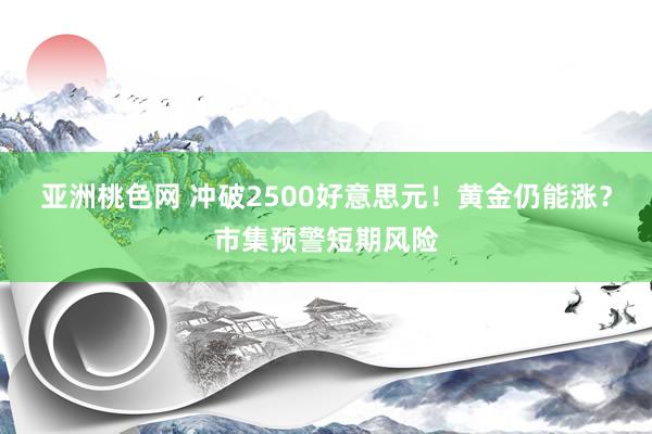 亚洲桃色网 冲破2500好意思元！黄金仍能涨？市集预警短期风险