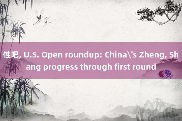 性吧， U.S. Open roundup: China's Zheng， Shang progress through first round