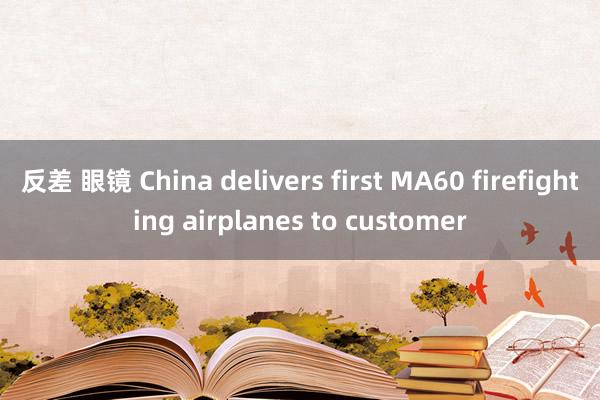 反差 眼镜 China delivers first MA60 firefighting airplanes to customer