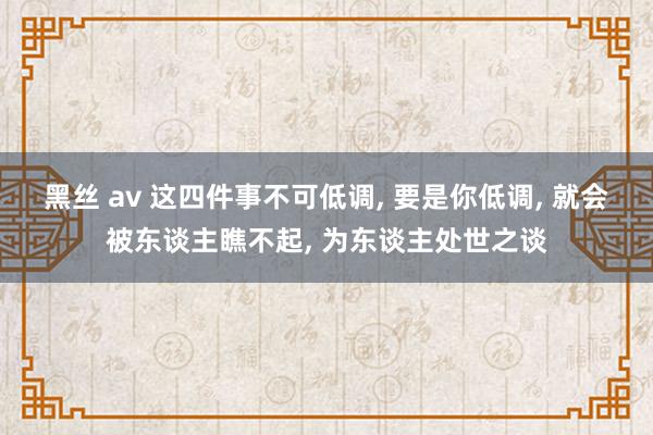 黑丝 av 这四件事不可低调, 要是你低调, 就会被东谈主瞧不起, 为东谈主处世之谈