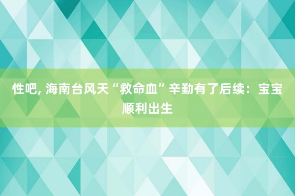 性吧， 海南台风天“救命血”辛勤有了后续：宝宝顺利出生