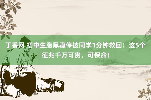 丁香网 初中生腹黑骤停被同学1分钟救回！这5个征兆千万可贵，可保命！