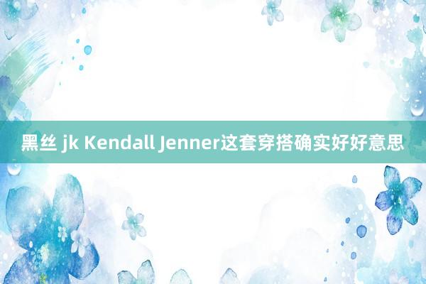 黑丝 jk Kendall Jenner这套穿搭确实好好意思