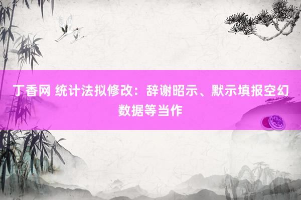 丁香网 统计法拟修改：辞谢昭示、默示填报空幻数据等当作