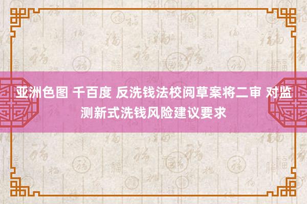 亚洲色图 千百度 反洗钱法校阅草案将二审 对监测新式洗钱风险建议要求