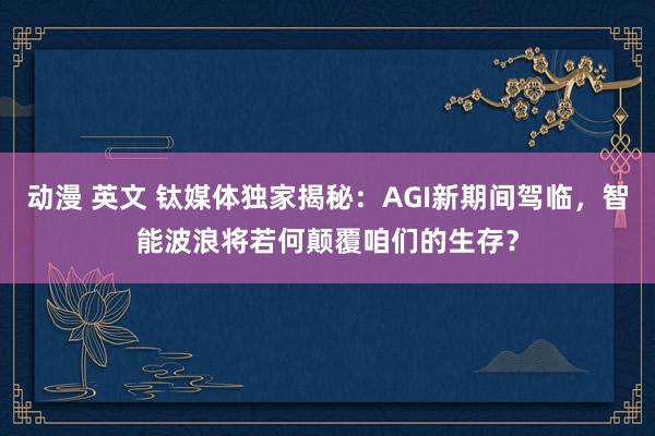 动漫 英文 钛媒体独家揭秘：AGI新期间驾临，智能波浪将若何颠覆咱们的生存？