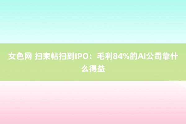 女色网 扫柬帖扫到IPO：毛利84%的AI公司靠什么得益