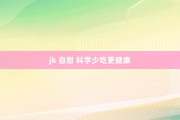 jk 自慰 科学少吃更健康