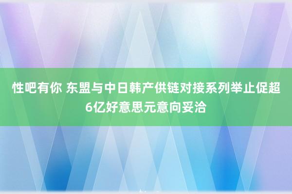 性吧有你 东盟与中日韩产供链对接系列举止促超6亿好意思元意向妥洽