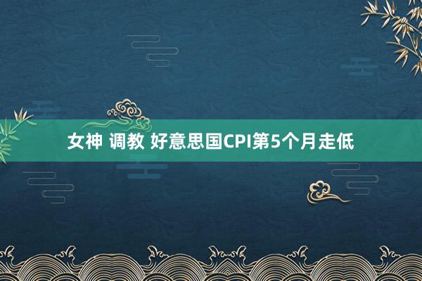 女神 调教 好意思国CPI第5个月走低