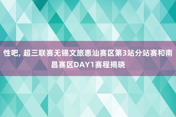 性吧， 超三联赛无锡文旅惠汕赛区第3站分站赛和南昌赛区DAY1赛程揭晓