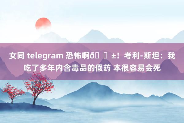 女同 telegram 恐怖啊😱！考利-斯坦：我吃了多年内含毒品的假药 本很容易会死