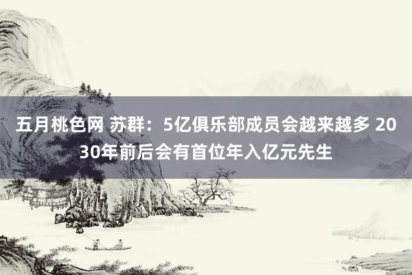 五月桃色网 苏群：5亿俱乐部成员会越来越多 2030年前后会有首位年入亿元先生