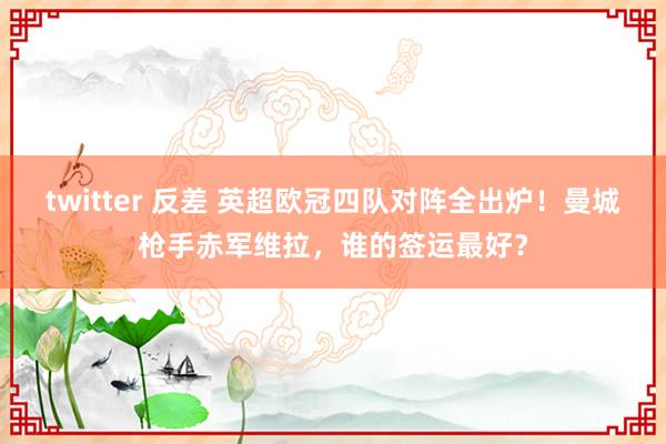 twitter 反差 英超欧冠四队对阵全出炉！曼城枪手赤军维拉，谁的签运最好？