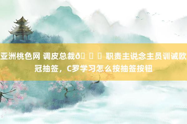 亚洲桃色网 调皮总裁😂职责主说念主员训诫欧冠抽签，C罗学习怎么按抽签按钮