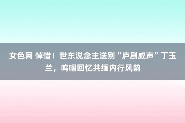 女色网 悼惜！世东说念主送别“庐剧威声”丁玉兰，呜咽回忆共缅内行风韵