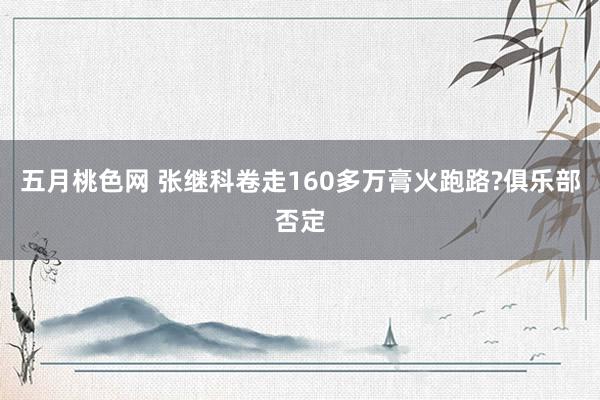 五月桃色网 张继科卷走160多万膏火跑路?俱乐部否定