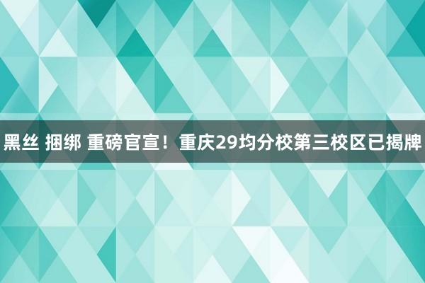 黑丝 捆绑 重磅官宣！重庆29均分校第三校区已揭牌