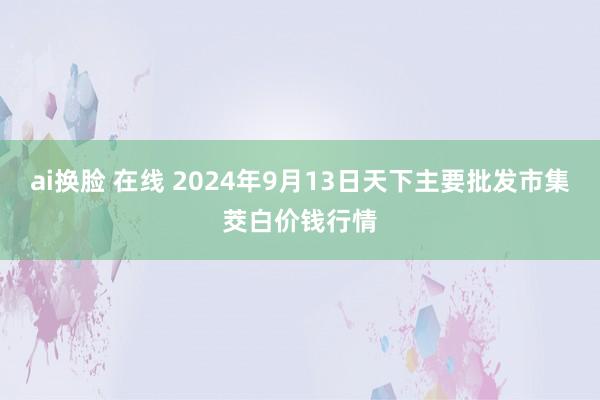 ai换脸 在线 2024年9月13日天下主要批发市集茭白价钱行情