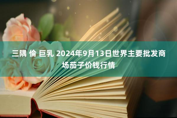 三隅 倫 巨乳 2024年9月13日世界主要批发商场茄子价钱行情