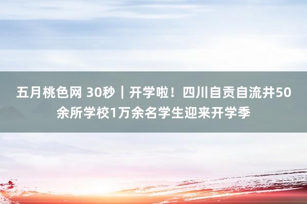 五月桃色网 30秒｜开学啦！四川自贡自流井50余所学校1万余名学生迎来开学季