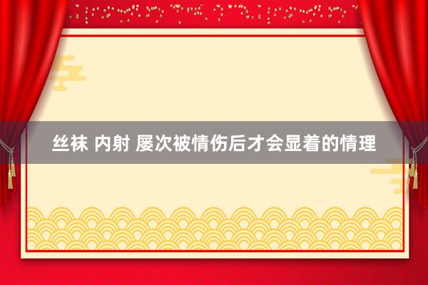 丝袜 内射 屡次被情伤后才会显着的情理