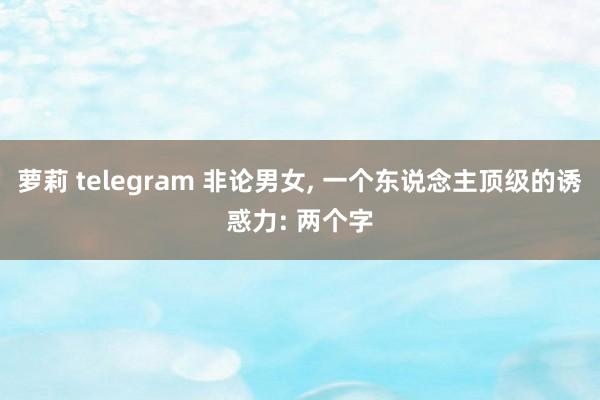 萝莉 telegram 非论男女， 一个东说念主顶级的诱惑力: 两个字