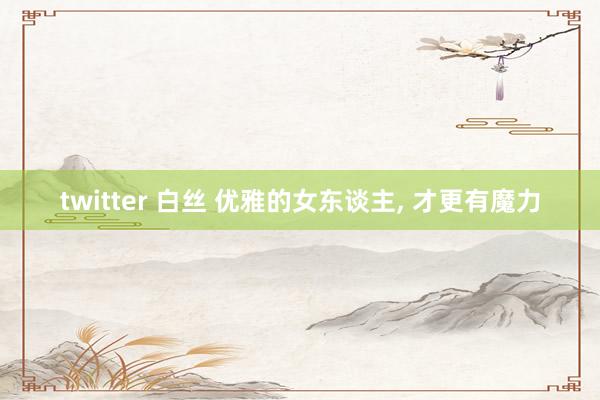 twitter 白丝 优雅的女东谈主， 才更有魔力