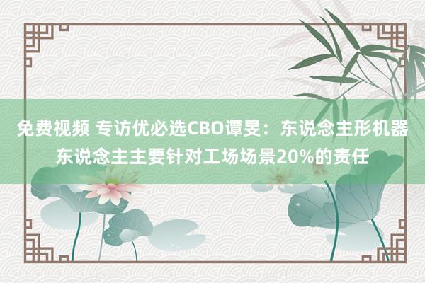 免费视频 专访优必选CBO谭旻：东说念主形机器东说念主主要针对工场场景20%的责任