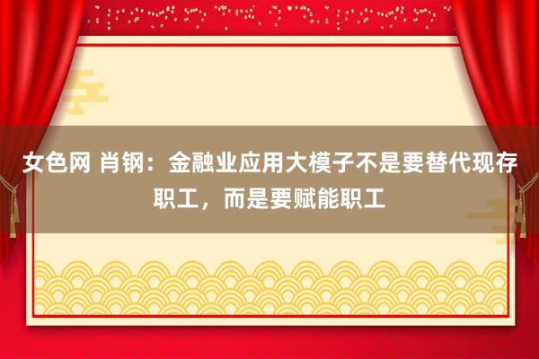 女色网 肖钢：金融业应用大模子不是要替代现存职工，而是要赋能职工