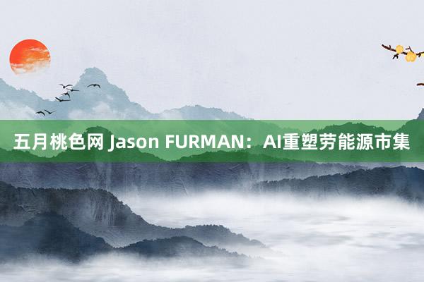 五月桃色网 Jason FURMAN：AI重塑劳能源市集