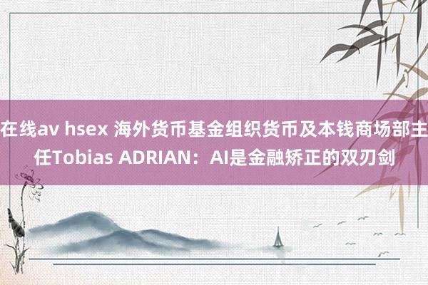 在线av hsex 海外货币基金组织货币及本钱商场部主任Tobias ADRIAN：AI是金融矫正的双刃剑