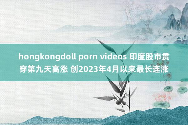 hongkongdoll porn videos 印度股市贯穿第九天高涨 创2023年4月以来最长连涨