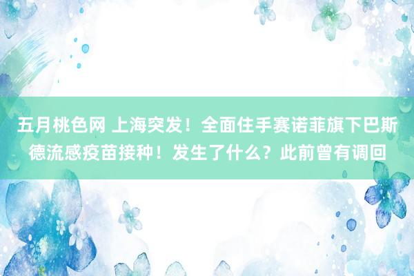 五月桃色网 上海突发！全面住手赛诺菲旗下巴斯德流感疫苗接种！发生了什么？此前曾有调回