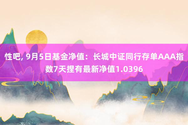 性吧， 9月5日基金净值：长城中证同行存单AAA指数7天捏有最新净值1.0396