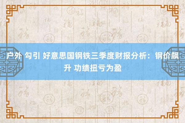 户外 勾引 好意思国钢铁三季度财报分析：钢价飙升 功绩扭亏为盈