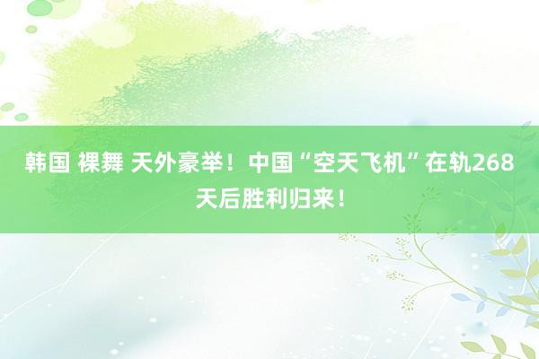 韩国 裸舞 天外豪举！中国“空天飞机”在轨268天后胜利归来！