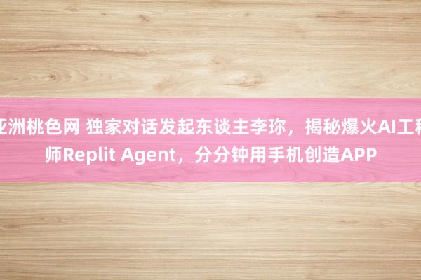 亚洲桃色网 独家对话发起东谈主李珎，揭秘爆火AI工程师Replit Agent，分分钟用手机创造APP