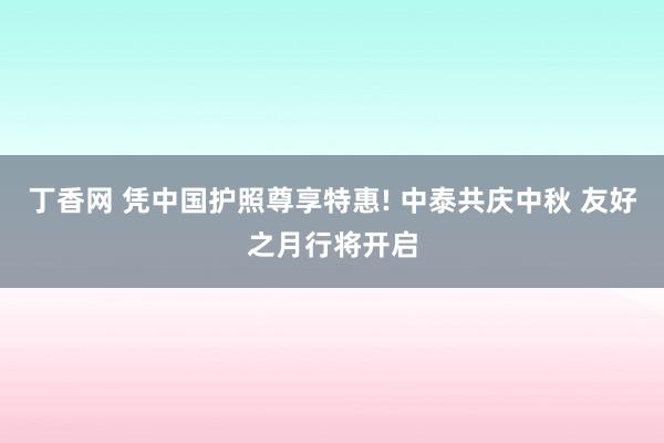 丁香网 凭中国护照尊享特惠! 中泰共庆中秋 友好之月行将开启