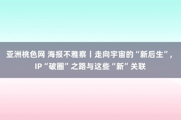 亚洲桃色网 海报不雅察丨走向宇宙的“新后生”， IP“破圈”之路与这些“新”关联